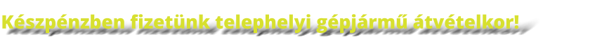 Készpénzben fizetünk telephelyi gépjármű átvételkor!